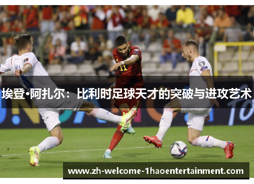 埃登·阿扎尔：比利时足球天才的突破与进攻艺术