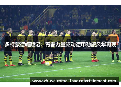 多特蒙德崛起记：青春力量驱动德甲劲旅风华再现