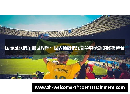 国际足联俱乐部世界杯：世界顶级俱乐部争夺荣耀的终极舞台