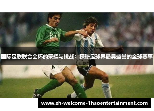 国际足联联合会杯的荣耀与挑战：探秘足球界最具盛誉的全球赛事