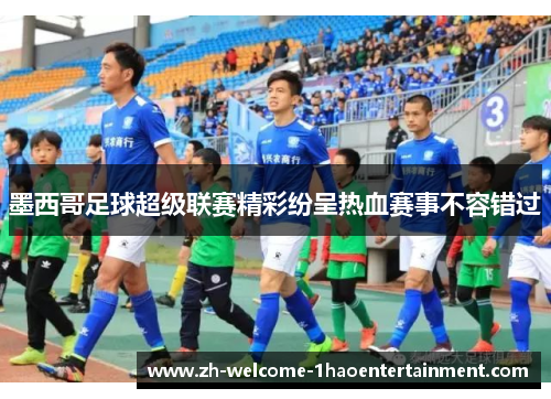 墨西哥足球超级联赛精彩纷呈热血赛事不容错过