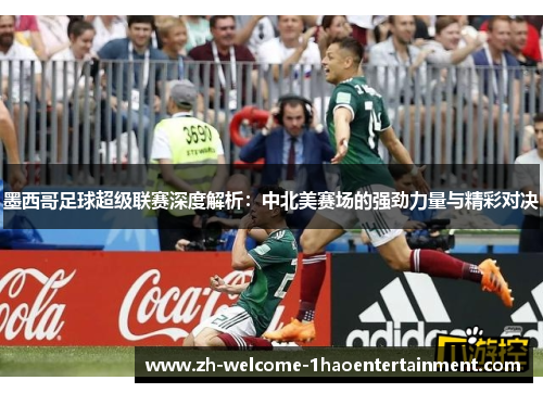 墨西哥足球超级联赛深度解析：中北美赛场的强劲力量与精彩对决