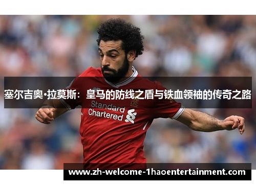 塞尔吉奥·拉莫斯：皇马的防线之盾与铁血领袖的传奇之路