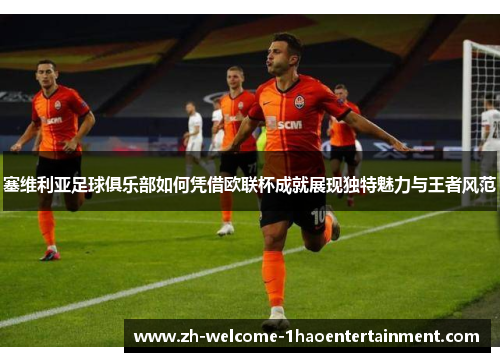塞维利亚足球俱乐部如何凭借欧联杯成就展现独特魅力与王者风范