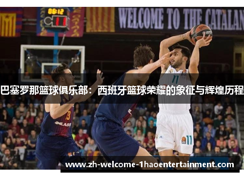 巴塞罗那篮球俱乐部：西班牙篮球荣耀的象征与辉煌历程