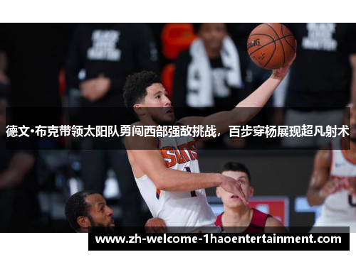 德文·布克带领太阳队勇闯西部强敌挑战，百步穿杨展现超凡射术