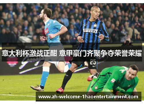 意大利杯激战正酣 意甲豪门齐聚争夺荣誉荣耀