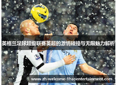 英格兰足球超级联赛英超的激情碰撞与无限魅力解析