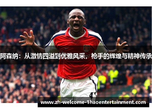 阿森纳：从激情四溢到优雅风采，枪手的辉煌与精神传承