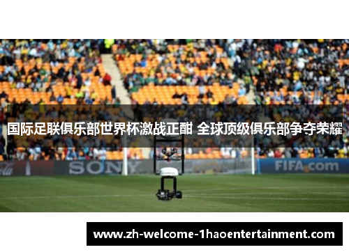 国际足联俱乐部世界杯激战正酣 全球顶级俱乐部争夺荣耀