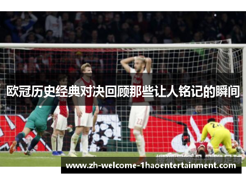 欧冠历史经典对决回顾那些让人铭记的瞬间