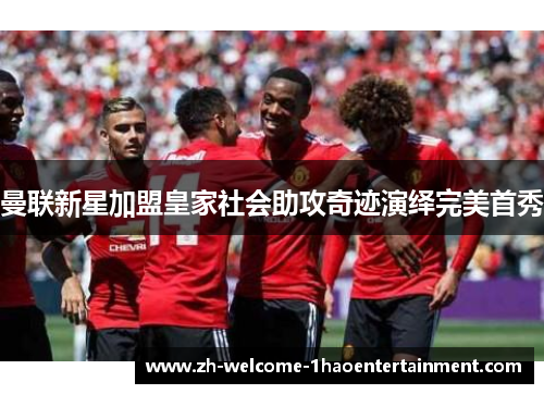 曼联新星加盟皇家社会助攻奇迹演绎完美首秀