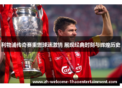 利物浦传奇赛重燃球迷激情 展现经典时刻与辉煌历史