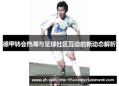 德甲转会热潮与足球社区互动的新动态解析
