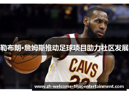 勒布朗·詹姆斯推动足球项目助力社区发展