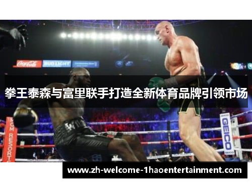 拳王泰森与富里联手打造全新体育品牌引领市场