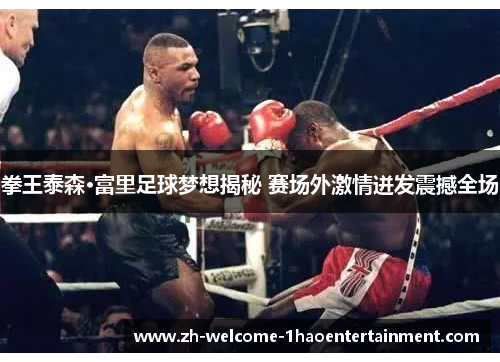 拳王泰森·富里足球梦想揭秘 赛场外激情迸发震撼全场