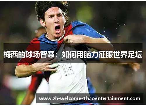 梅西的球场智慧：如何用脑力征服世界足坛